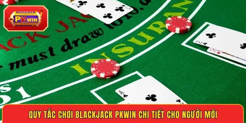 quy-tac-choi-blackjack-pkwin-chi-tiet-cho-nguoi-moi